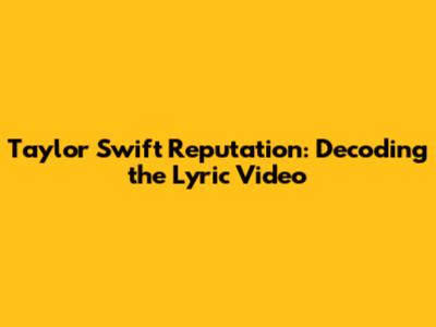 Taylor Swift Reputation: Decoding the Lyric Video