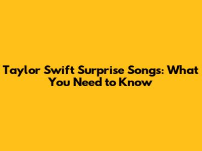 Taylor Swift Surprise Songs: What You Need to Know