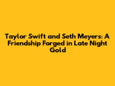 Taylor Swift and Seth Meyers: A Friendship Forged in Late Night Gold