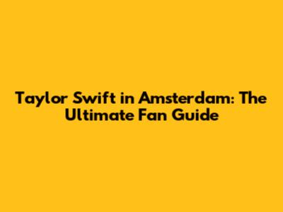 Taylor Swift in Amsterdam: The Ultimate Fan Guide