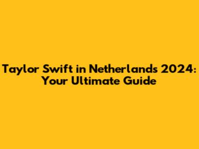Taylor Swift in Netherlands 2024: Your Ultimate Guide