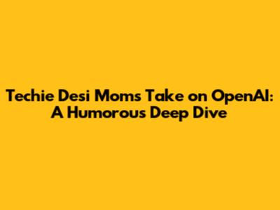 Techie Desi Mom's Take on OpenAI: A Humorous Deep Dive