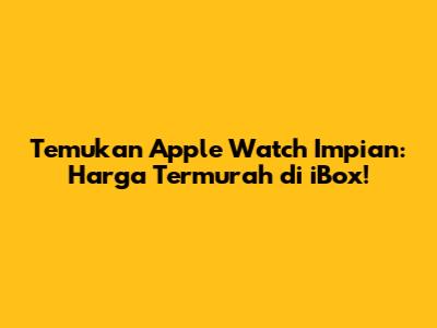 Temukan Apple Watch Impian: Harga Termurah di iBox!