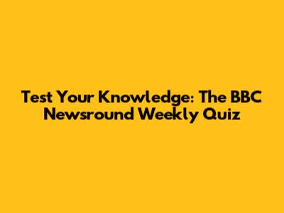 Test Your Knowledge: The BBC Newsround Weekly Quiz