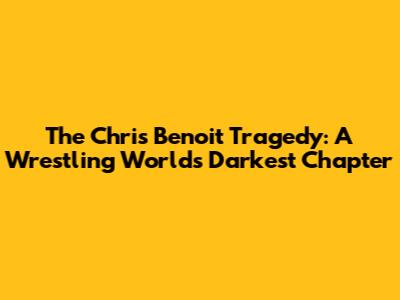 The Chris Benoit Tragedy: A Wrestling World's Darkest Chapter