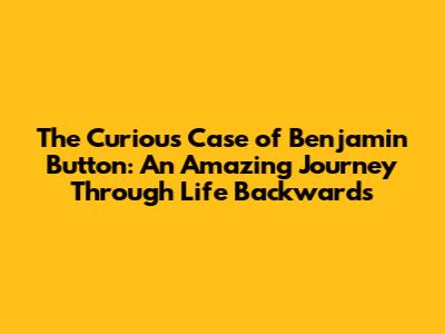 The Curious Case of Benjamin Button: An Amazing Journey Through Life Backwards