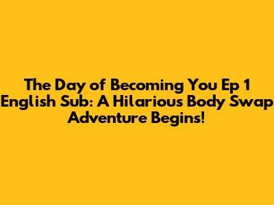 The Day of Becoming You Ep 1 English Sub: A Hilarious Body Swap Adventure Begins!