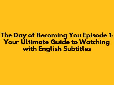 The Day of Becoming You Episode 1: Your Ultimate Guide to Watching with English Subtitles