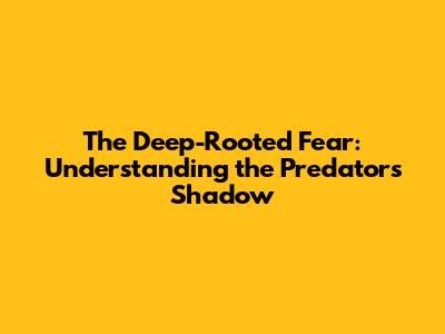 The Deep-Rooted Fear: Understanding the Predator's Shadow