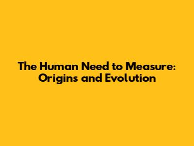 The Human Need to Measure: Origins and Evolution