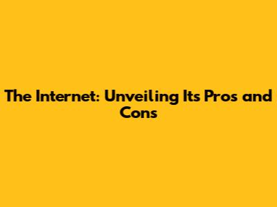 The Internet: Unveiling Its Pros and Cons