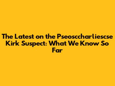 The Latest on the Pseosccharliescse Kirk Suspect: What We Know So Far