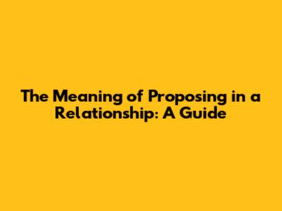 The Meaning of Proposing in a Relationship: A Guide