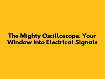 The Mighty Oscilloscope: Your Window into Electrical Signals