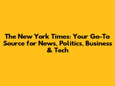 The New York Times: Your Go-To Source for News, Politics, Business & Tech