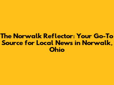 The Norwalk Reflector: Your Go-To Source for Local News in Norwalk, Ohio