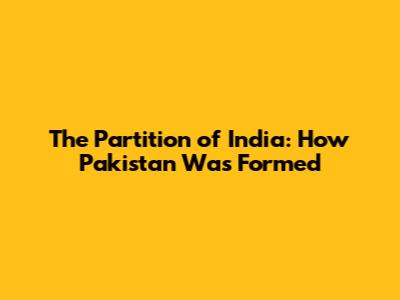 The Partition of India: How Pakistan Was Formed