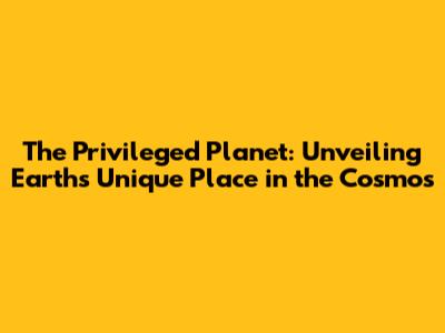 The Privileged Planet: Unveiling Earth's Unique Place in the Cosmos