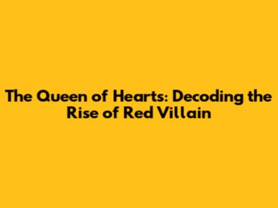 The Queen of Hearts: Decoding the 'Rise of Red' Villain