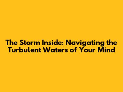 The Storm Inside: Navigating the Turbulent Waters of Your Mind