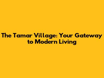 The Tamar Village: Your Gateway to Modern Living