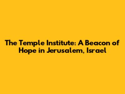The Temple Institute: A Beacon of Hope in Jerusalem, Israel