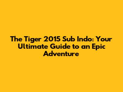 The Tiger 2015 Sub Indo: Your Ultimate Guide to an Epic Adventure