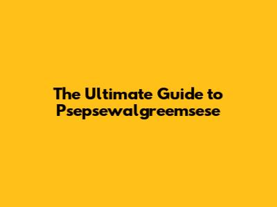 The Ultimate Guide to Psepsewalgreemsese