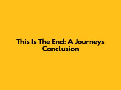 This Is The End: A Journey's Conclusion
