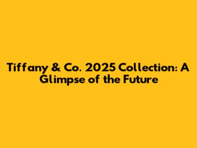 Tiffany & Co. 2025 Collection: A Glimpse of the Future