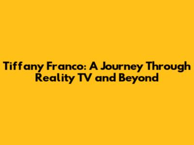 Tiffany Franco: A Journey Through Reality TV and Beyond