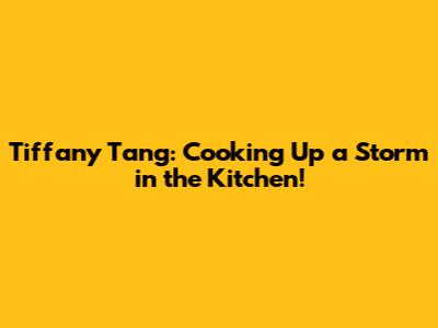 Tiffany Tang: Cooking Up a Storm in the Kitchen!