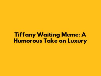 Tiffany Waiting Meme: A Humorous Take on Luxury