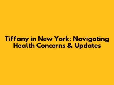 Tiffany in New York: Navigating Health Concerns & Updates