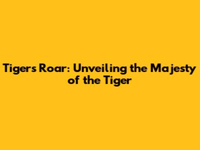 Tiger's Roar: Unveiling the Majesty of the Tiger