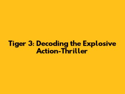 Tiger 3: Decoding the Explosive Action-Thriller