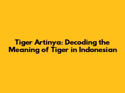 Tiger Artinya: Decoding the Meaning of 'Tiger' in Indonesian