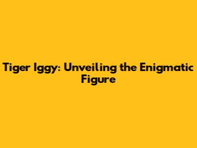 Tiger Iggy: Unveiling the Enigmatic Figure
