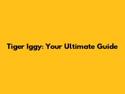 Tiger Iggy: Your Ultimate Guide