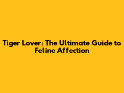 Tiger Lover: The Ultimate Guide to Feline Affection