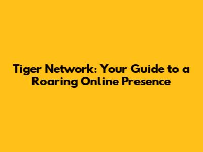 Tiger Network: Your Guide to a Roaring Online Presence
