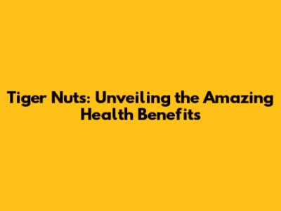 Tiger Nuts: Unveiling the Amazing Health Benefits