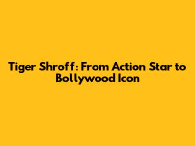 Tiger Shroff: From Action Star to Bollywood Icon