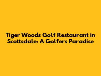 Tiger Woods' Golf Restaurant in Scottsdale: A Golfer's Paradise