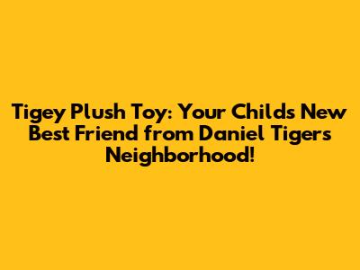 Tigey Plush Toy: Your Child's New Best Friend from Daniel Tiger's Neighborhood!