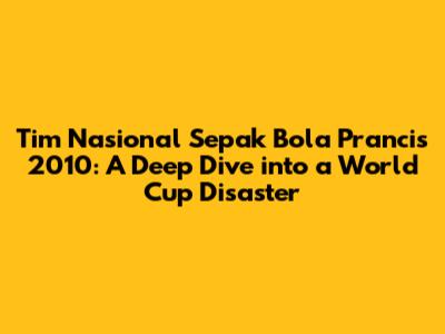 Tim Nasional Sepak Bola Prancis 2010: A Deep Dive into a World Cup Disaster