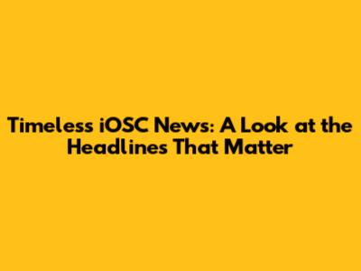 Timeless iOSC News: A Look at the Headlines That Matter