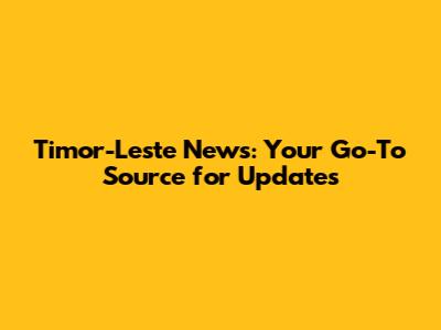 Timor-Leste News: Your Go-To Source for Updates
