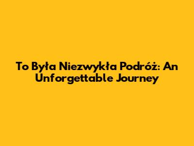 To Była Niezwykła Podróż: An Unforgettable Journey
