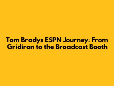 Tom Brady's ESPN Journey: From Gridiron to the Broadcast Booth